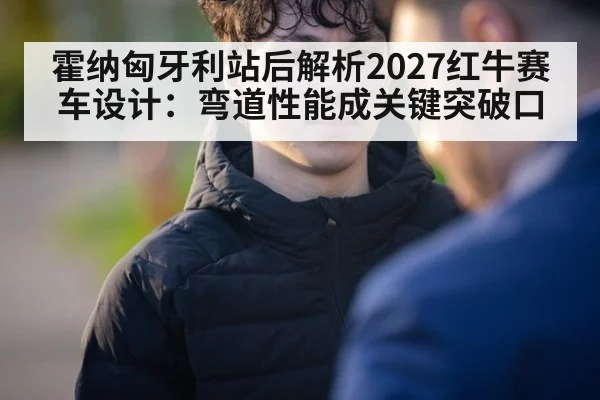 霍纳匈牙利站后解析2027红牛赛车设计：弯道性能成关键突破口