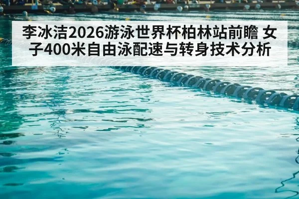 李冰洁2026游泳世界杯柏林站前瞻 女子400米自由泳配速与转身技术分析