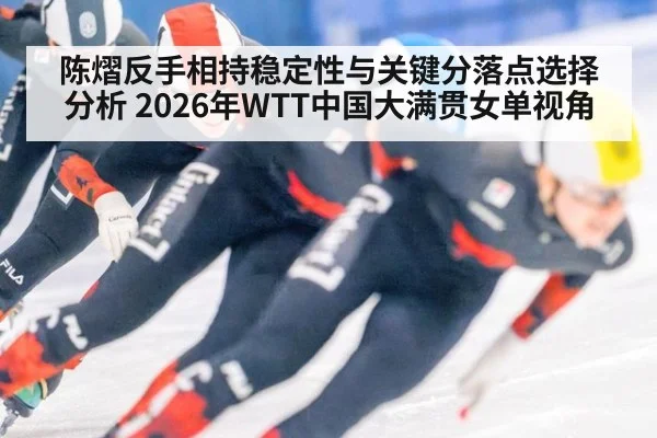 陈熠反手相持稳定性与关键分落点选择分析 2026年WTT中国大满贯女单视角