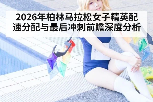 2026年柏林马拉松女子精英配速分配与最后冲刺前瞻深度分析
