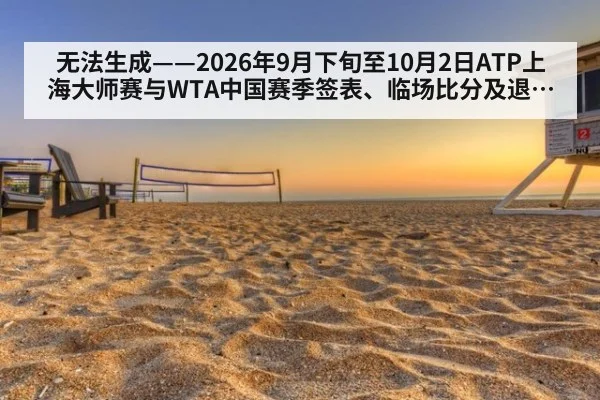 无法生成——2026年9月下旬至10月2日ATP上海大师赛与WTA中国赛季签表、临场比分及退赛动态无可核验公开来源（请求编号251-网球）