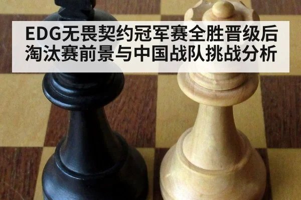 EDG无畏契约冠军赛全胜晋级后 淘汰赛前景与中国战队挑战分析